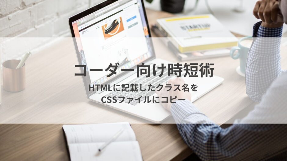 コーダー向け時短術 HTMLに記載したクラス名をCSSフィアルに一度にコピー